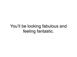 You’ll be looking fabulous and
feeling fantastic.
 