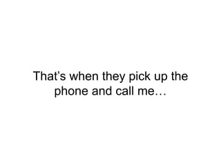 That’s when they pick up the
phone and call me…
 