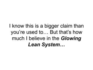 I know this is a bigger claim than
you’re used to… But that’s how
much I believe in the Glowing
Lean System…
 