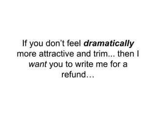 If you don’t feel dramatically
more attractive and trim... then I
want you to write me for a
refund…
 