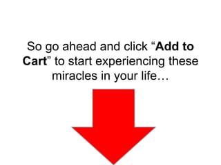 So go ahead and click “Add to
Cart” to start experiencing these
miracles in your life…
 