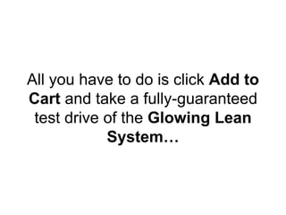 All you have to do is click Add to
Cart and take a fully-guaranteed
test drive of the Glowing Lean
System…
 