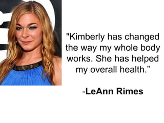 "Kimberly has changed
the way my whole body
works. She has helped
my overall health.”
-LeAnn Rimes
 
