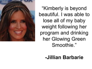 “Kimberly is beyond
beautiful. I was able to
lose all of my baby
weight following her
program and drinking
her Glowing Gre...