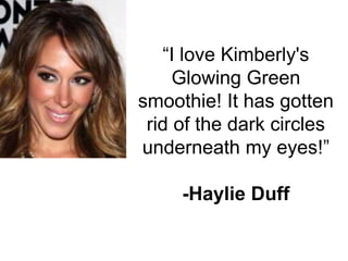 “I love Kimberly's
Glowing Green
smoothie! It has gotten
rid of the dark circles
underneath my eyes!”
-Haylie Duff
 