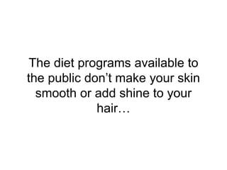 The diet programs available to
the public don’t make your skin
smooth or add shine to your
hair…
 