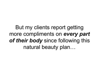 But my clients report getting
more compliments on every part
of their body since following this
natural beauty plan…
 