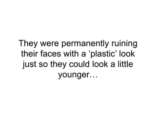They were permanently ruining
their faces with a ‘plastic’ look
just so they could look a little
younger…
 