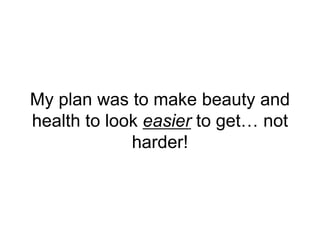 My plan was to make beauty and
health to look easier to get… not
harder!
 