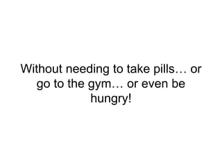 Without needing to take pills… or
go to the gym… or even be
hungry!
 