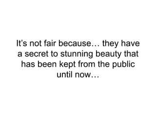 It’s not fair because… they have
a secret to stunning beauty that
has been kept from the public
until now…
 