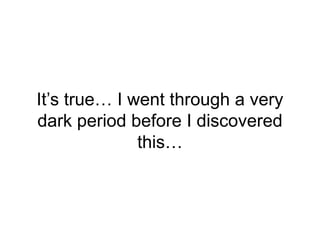 It’s true… I went through a very
dark period before I discovered
this…
 