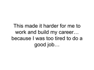 This made it harder for me to
work and build my career…
because I was too tired to do a
good job…
 