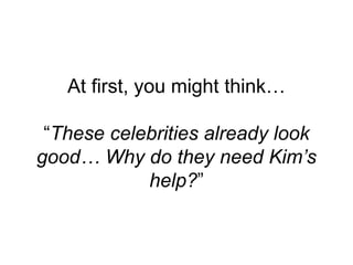 At first, you might think…
“These celebrities already look
good… Why do they need Kim’s
help?”
 
