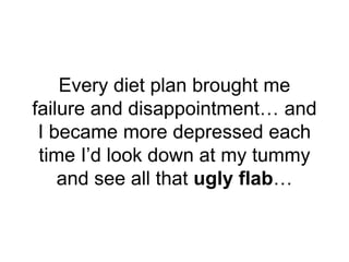 Every diet plan brought me
failure and disappointment… and
I became more depressed each
time I’d look down at my tummy
and...