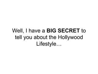 Well, I have a BIG SECRET to
tell you about the Hollywood
Lifestyle…
 