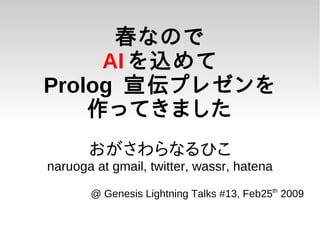春なので
     AI を込めて
Prolog 宣伝プレゼンを
    作ってきました
       おがさわらなるひこ
naruoga at gmail, twitter, wassr, hatena

       @ Genesis Lightning Talks #13, Feb25th 2009
 