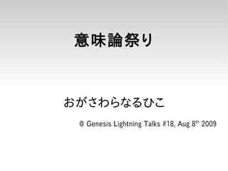 意味論祭り


おがさわらなるひこ
 @ Genesis Lightning Talks #18, Aug 8th 2009
 