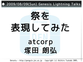 ◆ 2009/08/09(Sun) Genesis Lightning Talks



      祭を
    表現してみた
                    atcorp
                   塚田 朗弘
    Densetu - http://penguin.jec.ac.jp   Copyright (c) Akihiro Tsukada 2009.
 