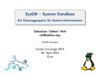 SysDB – System DataBase 
Ein Datenaggregator f¨ur System-Informationen 
Sebastian ‘tokkee’ Harl 
<sh@tokkee.org> 
SysDB developer 
Grazer Linuxtage 2014 
05. April 2014 
Graz 
 