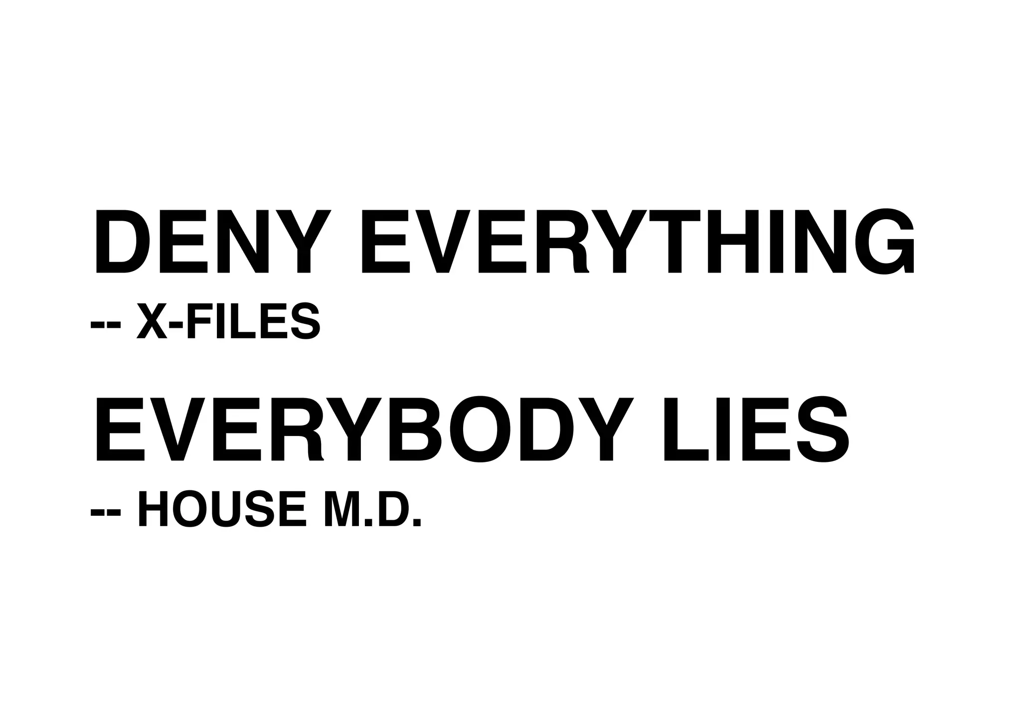 DENY EVERYTHING
-- X-FILES
EVERYBODY LIES
-- HOUSE M.D.
 
