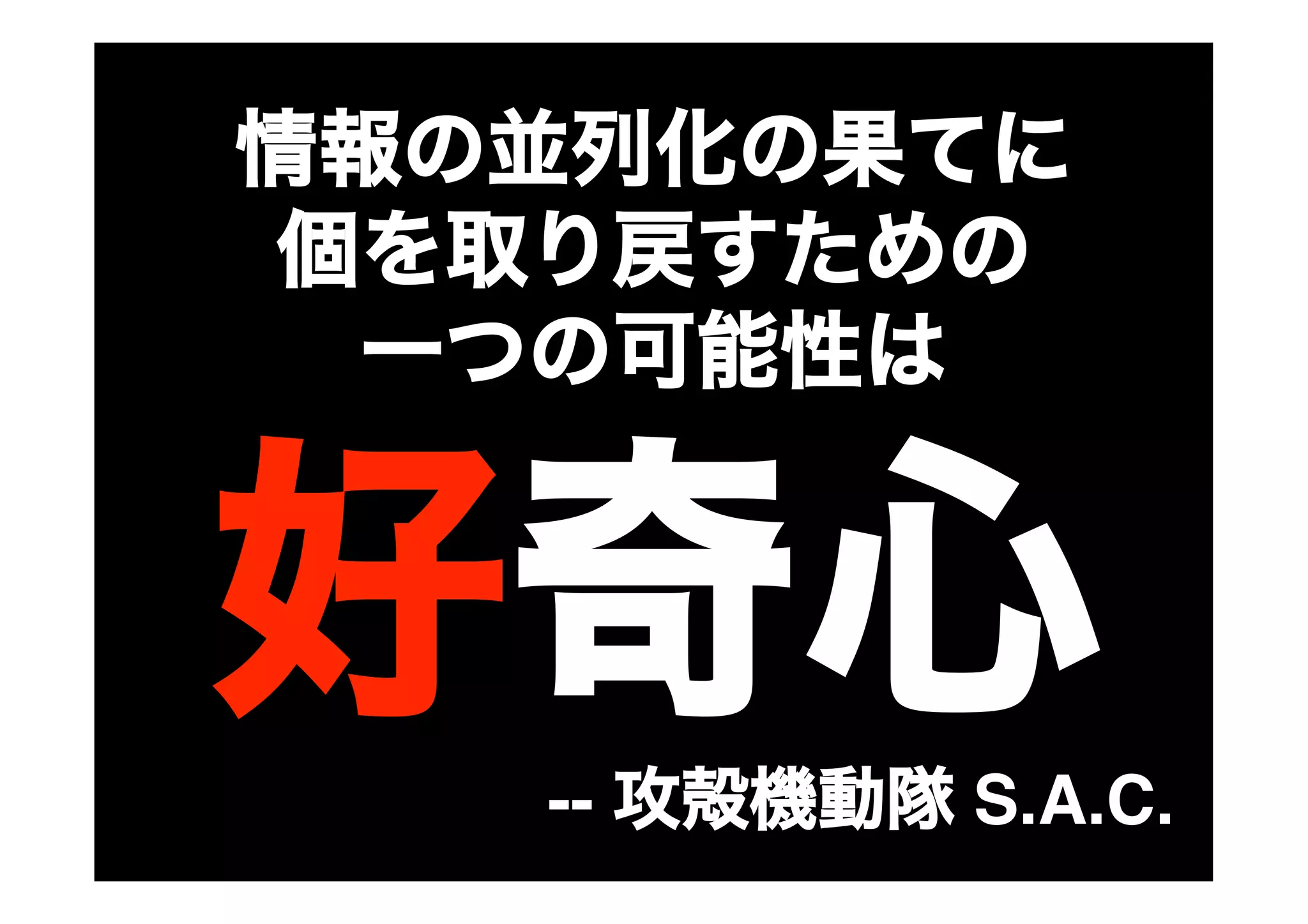 情報の並列化の果てに
個を取り戻すための
一つの可能性は
好奇心
-- 攻殻機動隊 S.A.C.
 