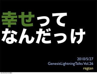 2010/5/27
                GenesisLightningTalks Vol.26
                                      regtan
2010   5   27
 