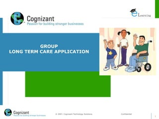 1
© 2007, Cognizant Technology Solutions. Confidential
GROUP
LONG TERM CARE APPLICATION
 