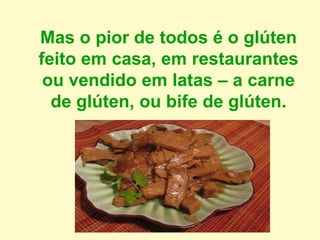 Mas o pior de todos é o glúten
feito em casa, em restaurantes
ou vendido em latas – a carne
de glúten, ou bife de glúten.
.
 