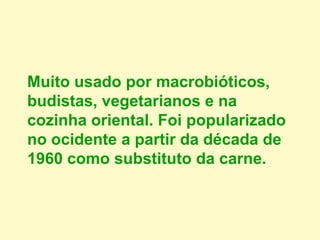 Muito usado por macrobióticos,
budistas, vegetarianos e na
cozinha oriental. Foi popularizado
no ocidente a partir da década de
1960 como substituto da carne.
 