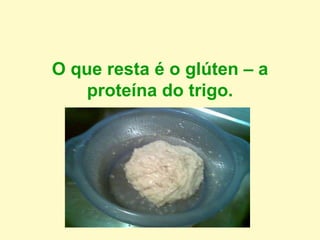 O que resta é o glúten – a
proteína do trigo.
 