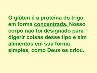 O glúten é a proteína do trigo
em forma concentrada. Nosso
corpo não foi designado para
digerir coisas desse tipo e sim
alimentos em sua forma
simples, como Deus os criou.
 