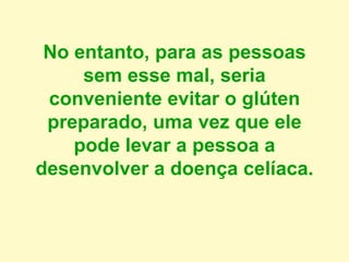 No entanto, para as pessoas
sem esse mal, seria
conveniente evitar o glúten
preparado, uma vez que ele
pode levar a pessoa a
desenvolver a doença celíaca.
 