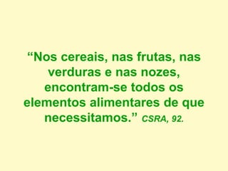 “Nos cereais, nas frutas, nas
verduras e nas nozes,
encontram-se todos os
elementos alimentares de que
necessitamos.” CSRA, 92.
 