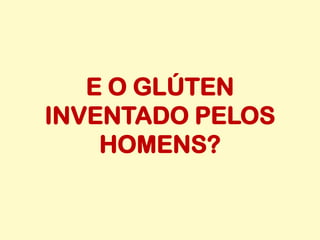 E O GLÚTEN
INVENTADO PELOS
HOMENS?
 