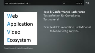 P
39G&L TECH NEWS: NEWS BLOCK 3
PRODUCTION
02/17
SHOW NO. ACT
G&L
PRODUCTION UNIT
7
https://standards.cta.tech/kwspub/wave/
Test & Conformance Task Force
Testdefinition für Compliance
Testmaterial
22.4. Testdokumentation und Material
teilweise fertig zur NAB
 