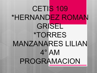 CETIS 109
*HERNANDEZ ROMAN
GRISEL
*TORRES
MANZANARES LILIAN
4° AM
PROGRAMACION
 