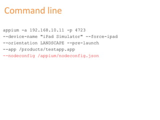 Command line 
appium -a 192.168.10.11 -p 4723 
--device-name "iPad Simulator" --force-ipad 
--orientation LANDSCAPE --pre-launch 
--app /products/testapp.app 
--nodeconfig /appium/nodeconfig.json 
 