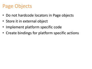 Page Objects 
• Do not hardcode locators in Page objects 
• Store it in external object 
• Implement platform specific code 
• Create bindings for platform specific actions 
 