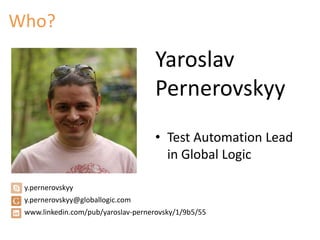 Who? 
Yaroslav 
Pernerovskyy 
• Test Automation Lead 
in Global Logic 
y.pernerovskyy 
y.pernerovskyy@globallogic.com 
www.linkedin.com/pub/yaroslav-pernerovsky/1/9b5/55 
 