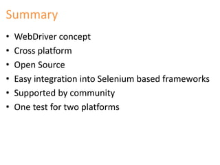 Summary 
• WebDriver concept 
• Cross platform 
• Open Source 
• Easy integration into Selenium based frameworks 
• Supported by community 
• One test for two platforms 
 