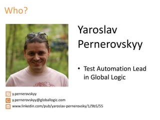 Who? 
Yaroslav 
Pernerovskyy 
• Test Automation Lead 
in Global Logic 
y.pernerovskyy 
y.pernerovskyy@globallogic.com 
www...