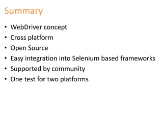 Summary 
• WebDriver concept 
• Cross platform 
• Open Source 
• Easy integration into Selenium based frameworks 
• Suppor...