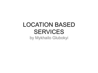 LOCATION BASED
   SERVICES
 by Mykhailo Glubokyi
 