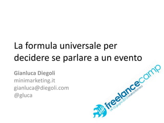 La formula universale per
decidere se parlare a un evento
Gianluca Diegoli
minimarketing.it
gianluca@diegoli.com
@gluca
 