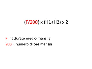 (F/200) x (H1+H2) x 2
F= fatturato medio mensile
200 = numero di ore mensili
 