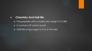  Chemistry And Half-life
 Polypeptide with a molecular weight of 3,485.
 It contains 29 amino acids.
 Half-life of glucagon is 3 to 6 minutes.
 