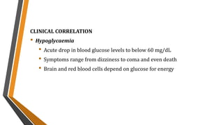 CLINICAL CORRELATION
• Hypoglycaemia
• Acute drop in blood glucose levels to below 60 mg/dL
• Symptoms range from dizziness to coma and even death
• Brain and red blood cells depend on glucose for energy
 