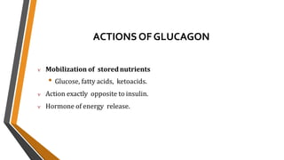 ACTIONSOFGLUCAGON
 Mobilization of storednutrients
• Glucose, fatty acids, ketoacids.
 Action exactly opposite to insulin.
 Hormone of energy release.
 