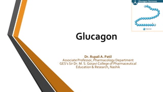 Glucagon
Dr. Rupali A. Patil
Associate Professor, Pharmacology Department
GES’s Sir Dr. M. S. Gosavi College of Pharmaceutical
Education & Research, Nashik
 